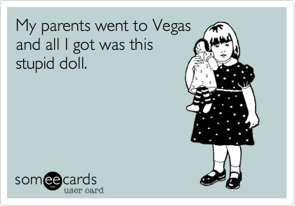 My parents went ti Vegasand all I got was thisstupid doll.