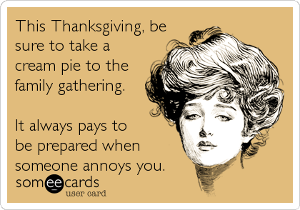 This Thanksgiving, be
sure to take a
cream pie to the
family gathering.

It always pays to
be prepared when
someone annoys you.
