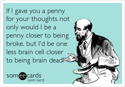 If I gave you a penny
for your thoughts not
only would I be a
penny closer to being
broke, but I'd be one
less brain cell closer
to being brain dead!