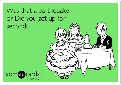 Was that a earthquake 
or Did you get up for 
seconds
