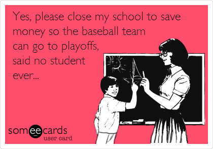 Yes, please close my school to save
money so the baseball team
can go to playoffs,
said no student
ever...