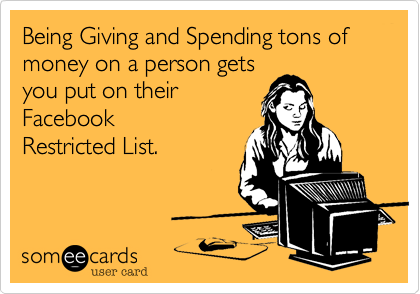 Being Giving and Spending tons of money on a person gets
you put on their
Facebook 
Restricted List.