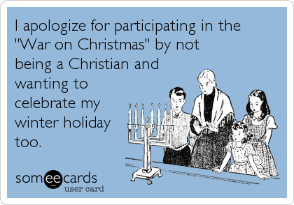 I apologize for participating in the 
"War on Christmas" by not
being a Christian and
wanting to
celebrate my
winter holiday
too.