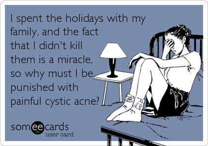 I spent the holidays with my
family, and the fact
that I didn't kill
them is a miracle,
so why must I be
punished with 
painful cystic acne?