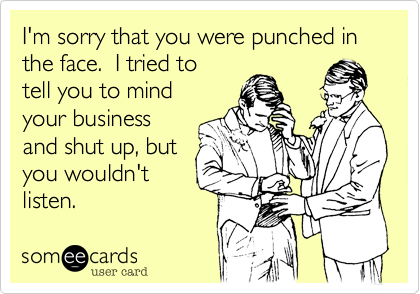 I'm sorry that you were punched in the face.  I tried to
tell you to mind
your business
and shut up%2C but
you wouldn't
listen.