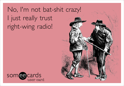 No, I'm not bat-shit crazy!
I just really trust
right-wing radio!