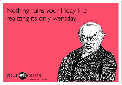 Nothing ruins your friday like realizing its only wensday.