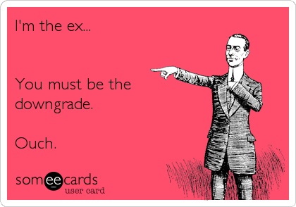 I'm the ex...


You must be the
downgrade.

Ouch.