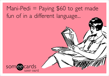 Mani-Pedi = Paying $60 to get made
fun of in a different language...