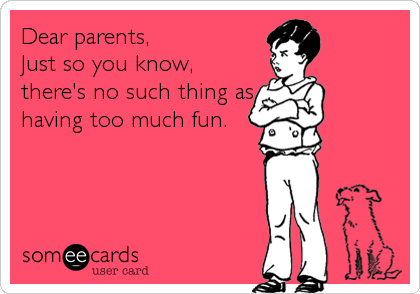 Dear parents,                
Just so you know,
there's no such thing as
having too much fun.