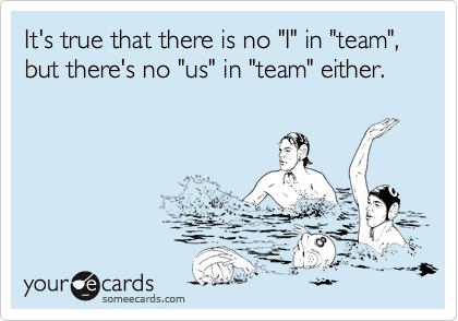 It's true that there is no "I" in "team", but there's no "us" in "team" either.
