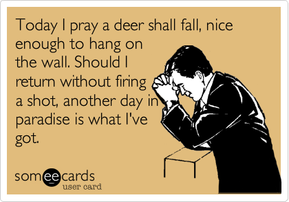 Today I pray a deer shall fall%2C nice
enough to hang on
the wall. Should I
return without firing
a shot%2C another day in
paradise is what I've
got.