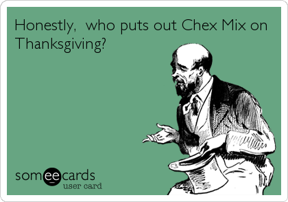 Honestly,  who puts out Chex Mix on
Thanksgiving?