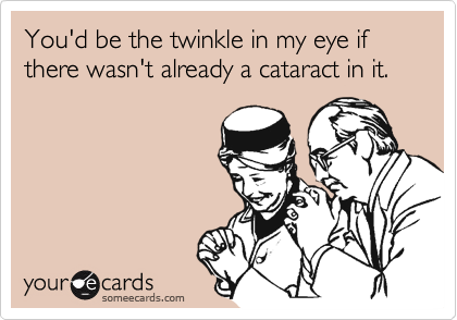 You'd be the twinkle in my eye if there wasn't already a cataract in it.