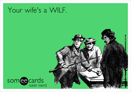 Your wife's a WILF.