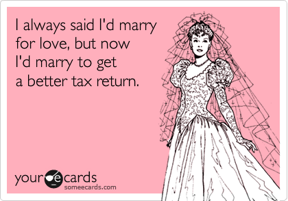 I always said I'd marry
for love, but now
I'd marrying to get
a better tax return.