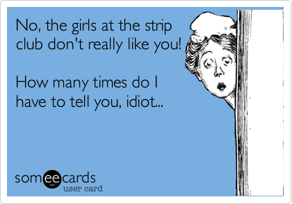 No%2C the girls at the strip
club don't really like you!

How many times do I
have to tell you%2C idiot...