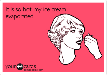 It is so hot, my ice cream evaporated
