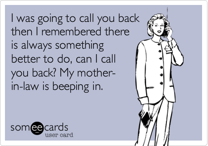 I was going to call you back
then I remembered there
is always something
better to do%2C can I call
you back%3F My mother-
in-law is beeping in.