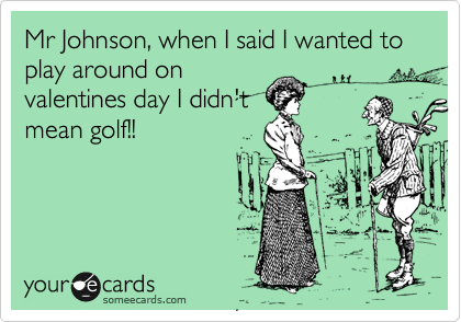 Mr Johnson, when I said I wanted to play around on
valentines day I didn't
mean golf!!