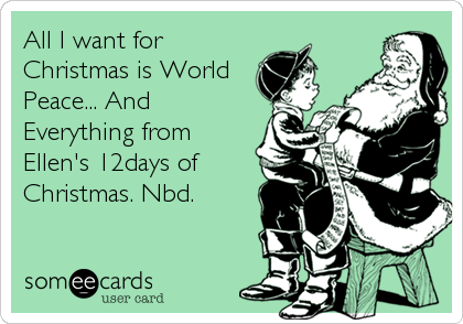 All I want for
Christmas is World
Peace... And
Everything from
Ellen's 12days of
Christmas. Nbd.