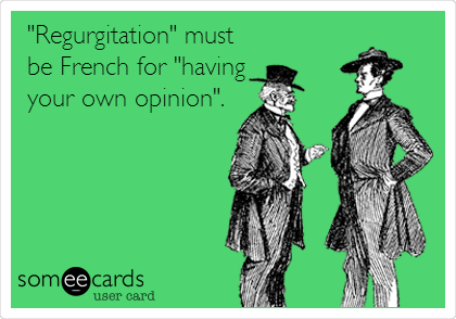 "Regurgitation" must
be French for "having 
your own opinion".