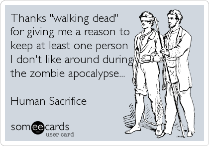 Thanks "walking dead"
for giving me a reason to
keep at least one person
I don't like around during
the zombie apocalypse...

Human Sacrifice