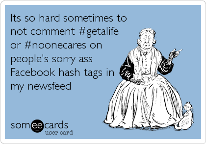 Its so hard sometimes to
not comment #getalife
or #noonecares on
people's sorry ass
Facebook hash tags in
my newsfeed 