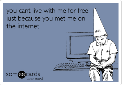 you cant live with me for free
just because you met me on
the internet