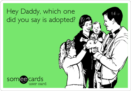 Hey Daddy, which one
did you say is adopted?