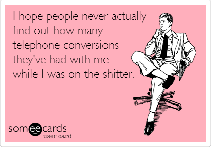 I hope people never actually
find out how many
telephone conversions
they've had with me
while I was on the shitter.