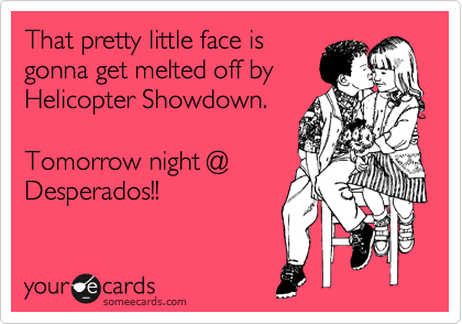 That pretty little face is
gonna get melted off by
Helicopter Showdown.

Tomorrow night @
Desperados!!