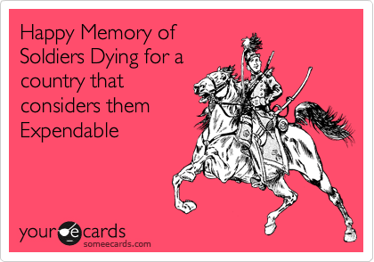 Happy Memory of
Soldiers Dying for a
country that
considers them
Expendable