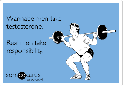 
Wannabe men take
testosterone.

Real men take
responsibility.