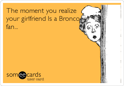 The moment you realize
your girlfriend Is a Bronco
fan...
