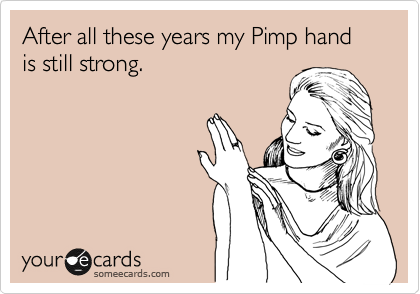 After all these years my Pimp hand is still strong.