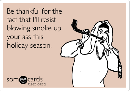 Be thankful for the
fact that I'll resist
blowing smoke up
your ass this
holiday season.