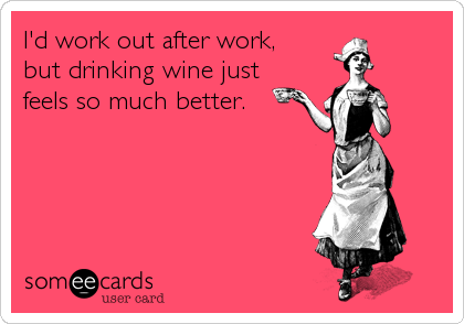 I'd work out after work,
but drinking wine just 
feels so much better.