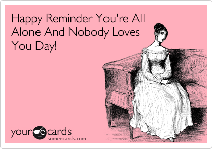 Happy Reminder You're All
Alone And Nobody Loves
You Day!