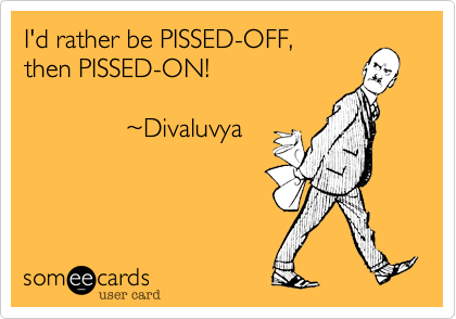 I'd rather be PISSED-OFF, 
then PISSED-ON! 

              %7EDivaluvya
