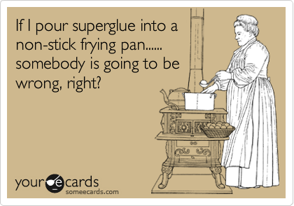If I pour superglue into a
non-stick frying pan......
somebody is going to be
wrong, right?