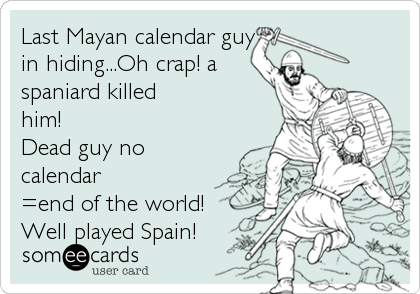 Last Mayan calendar guy
in hiding...Oh crap! a
spaniard killed
him! 
Dead guy+no
calendar
=end of the world!
Well played Spain!