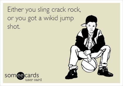 Either you sling crack rock,
or you got a wikid jump
shot.