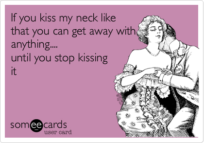 If you kiss my neck like
that you can get away with
anything....
until you stop kissing
it 