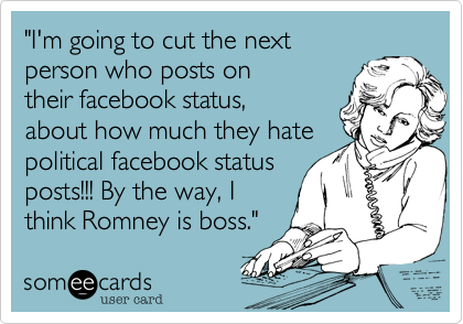 "I'm going to cut the next
person who posts on
their facebook status,
about how much they hate 
political facebook status
posts!!! By the way, I'm
voting for Romney!"