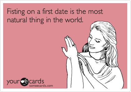 Fisting on a first date is the most natural thing in the world.