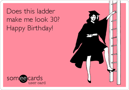 Does this ladder 
make me look 30?
Happy Birthday!