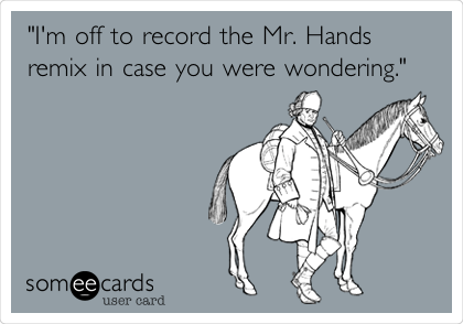 "I'm off to record the Mr. Hands
remix in case you were wondering."