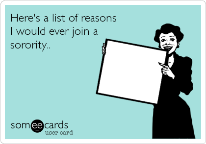Here's a list of reasons 
I would ever join a
sorority..