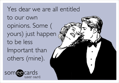 Yes dear we are all entitled
to our own
opinions. Some (
yours) just happen
to be less
Important than
others (mine).